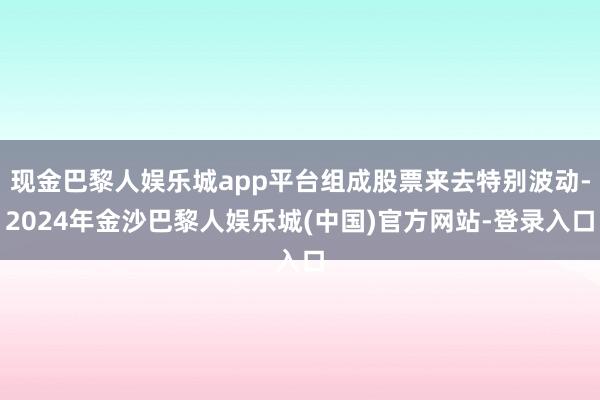 现金巴黎人娱乐城app平台组成股票来去特别波动-2024年金沙巴黎人娱乐城(中国)官方网站-登录入口