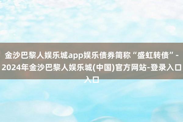 金沙巴黎人娱乐城app娱乐债券简称“盛虹转债”-2024年金沙巴黎人娱乐城(中国)官方网站-登录入口