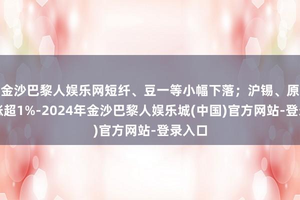 金沙巴黎人娱乐网短纤、豆一等小幅下落；沪锡、原油等涨超1%-2024年金沙巴黎人娱乐城(中国)官方网站-登录入口