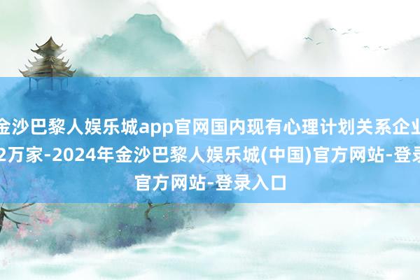 金沙巴黎人娱乐城app官网国内现有心理计划关系企业12.42万家-2024年金沙巴黎人娱乐城(中国)官方网站-登录入口