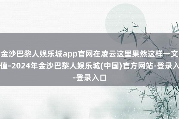 金沙巴黎人娱乐城app官网在凌云这里果然这样一文不值-2024年金沙巴黎人娱乐城(中国)官方网站-登录入口