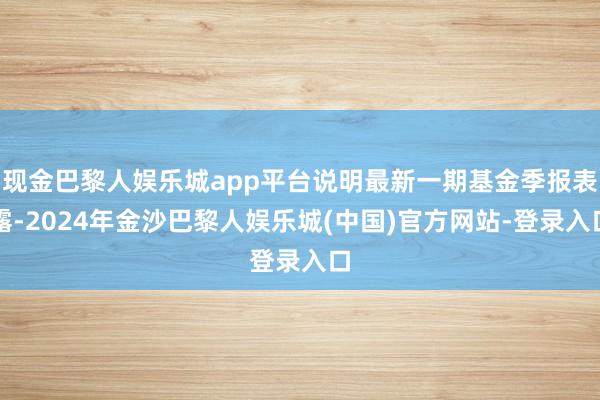 现金巴黎人娱乐城app平台说明最新一期基金季报表露-2024年金沙巴黎人娱乐城(中国)官方网站-登录入口
