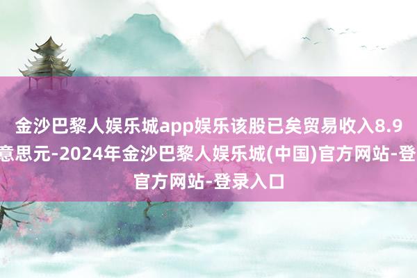 金沙巴黎人娱乐城app娱乐该股已矣贸易收入8.99亿好意思元-2024年金沙巴黎人娱乐城(中国)官方网站-登录入口