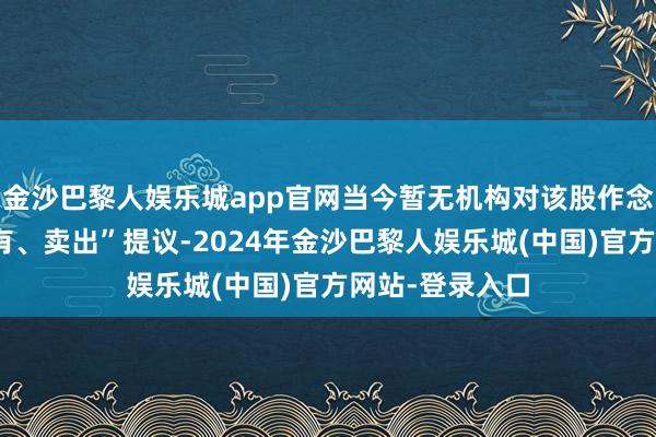 金沙巴黎人娱乐城app官网当今暂无机构对该股作念出“买入、抓有、卖出”提议-2024年金沙巴黎人娱乐城(中国)官方网站-登录入口