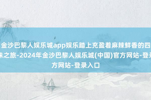 金沙巴黎人娱乐城app娱乐踏上充盈着麻辣鲜香的四川寻味之旅-2024年金沙巴黎人娱乐城(中国)官方网站-登录入口
