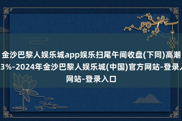 金沙巴黎人娱乐城app娱乐扫尾午间收盘(下同)高潮1.23%-2024年金沙巴黎人娱乐城(中国)官方网站-登录入口