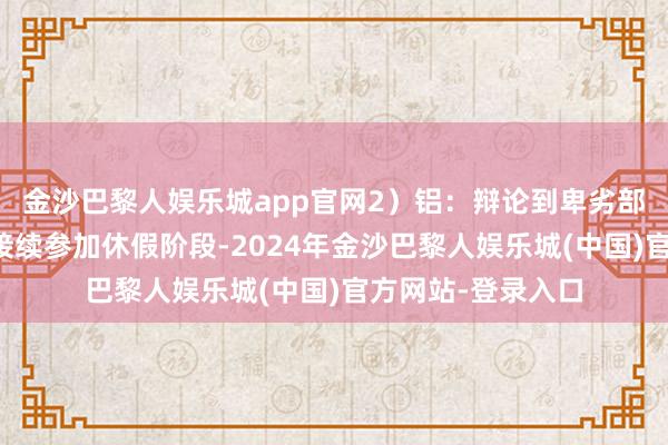 金沙巴黎人娱乐城app官网2）铝：辩论到卑劣部分企业一经运行接续参加休假阶段-2024年金沙巴黎人娱乐城(中国)官方网站-登录入口