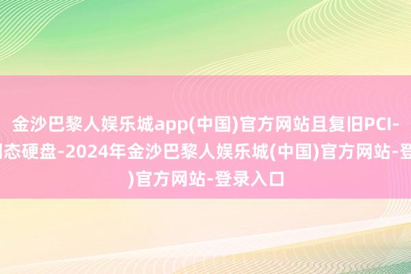金沙巴黎人娱乐城app(中国)官方网站且复旧PCI-E 5.0固态硬盘-2024年金沙巴黎人娱乐城(中国)官方网站-登录入口