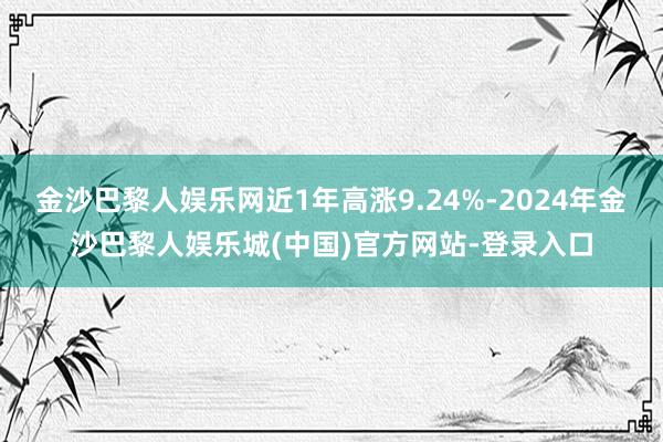 金沙巴黎人娱乐网近1年高涨9.24%-2024年金沙巴黎人娱乐城(中国)官方网站-登录入口
