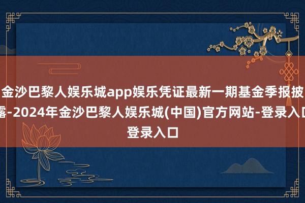 金沙巴黎人娱乐城app娱乐凭证最新一期基金季报披露-2024年金沙巴黎人娱乐城(中国)官方网站-登录入口