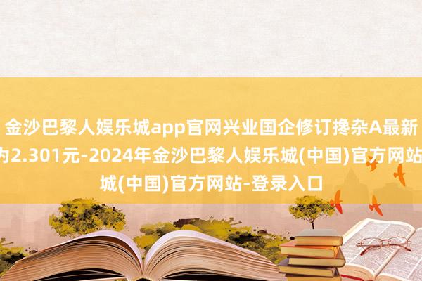 金沙巴黎人娱乐城app官网兴业国企修订搀杂A最新单元净值为2.301元-2024年金沙巴黎人娱乐城(中国)官方网站-登录入口