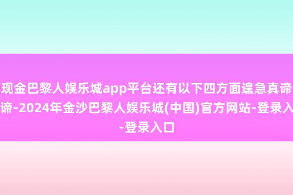 现金巴黎人娱乐城app平台还有以下四方面遑急真谛真谛-2024年金沙巴黎人娱乐城(中国)官方网站-登录入口