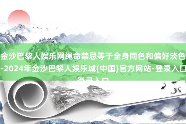 金沙巴黎人娱乐网绳命禁忌等于全身同色和偏好淡色-2024年金沙巴黎人娱乐城(中国)官方网站-登录入口