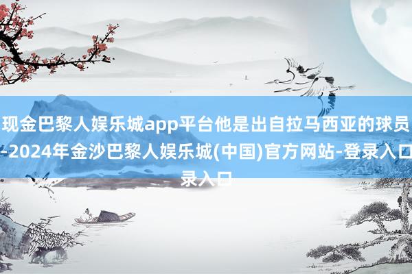 现金巴黎人娱乐城app平台他是出自拉马西亚的球员-2024年金沙巴黎人娱乐城(中国)官方网站-登录入口
