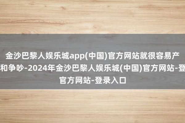 金沙巴黎人娱乐城app(中国)官方网站就很容易产生矛盾和争吵-2024年金沙巴黎人娱乐城(中国)官方网站-登录入口