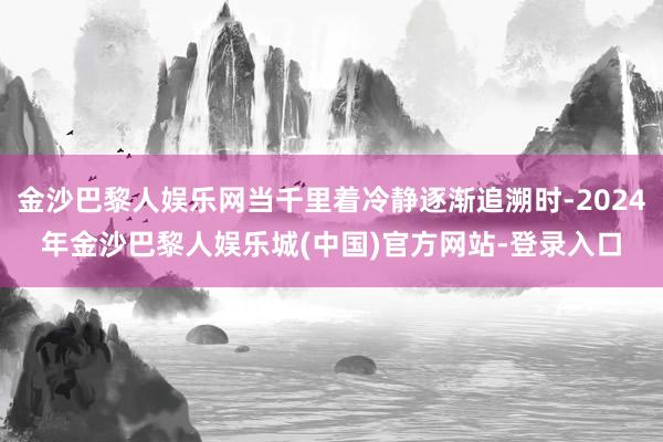 金沙巴黎人娱乐网当千里着冷静逐渐追溯时-2024年金沙巴黎人娱乐城(中国)官方网站-登录入口
