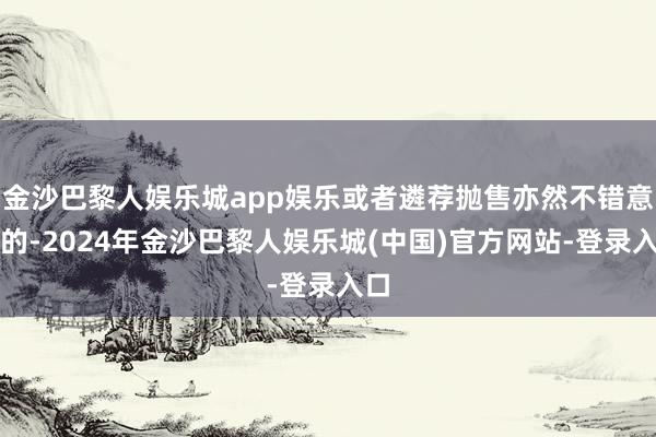 金沙巴黎人娱乐城app娱乐或者遴荐抛售亦然不错意会的-2024年金沙巴黎人娱乐城(中国)官方网站-登录入口