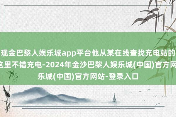 现金巴黎人娱乐城app平台他从某在线查找充电站的App上看到这里不错充电-2024年金沙巴黎人娱乐城(中国)官方网站-登录入口