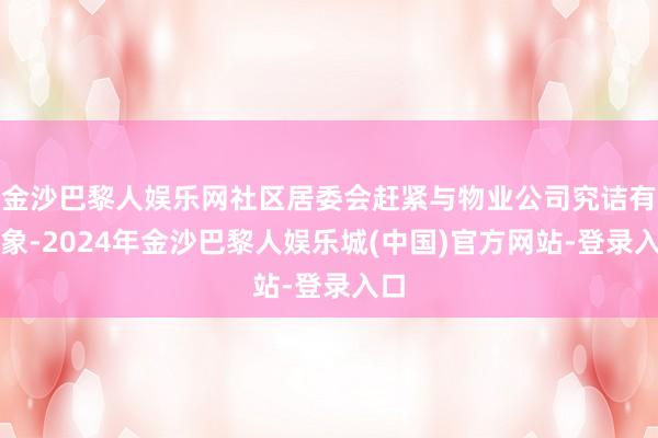 金沙巴黎人娱乐网社区居委会赶紧与物业公司究诘有想象-2024年金沙巴黎人娱乐城(中国)官方网站-登录入口
