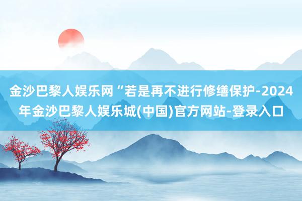 金沙巴黎人娱乐网“若是再不进行修缮保护-2024年金沙巴黎人娱乐城(中国)官方网站-登录入口