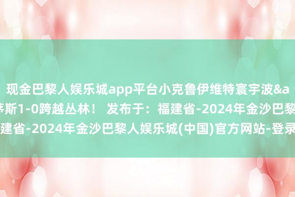 现金巴黎人娱乐城app平台小克鲁伊维特寰宇波&4场6球！伯恩茅斯1-0跨越丛林！ 发布于：福建省-2024年金沙巴黎人娱乐城(中国)官方网站-登录入口