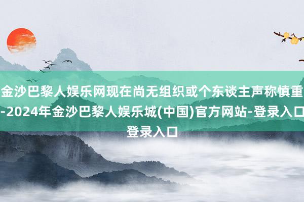 金沙巴黎人娱乐网现在尚无组织或个东谈主声称慎重-2024年金沙巴黎人娱乐城(中国)官方网站-登录入口