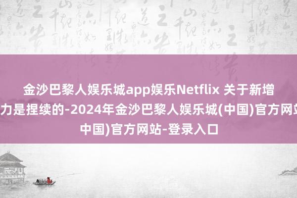 金沙巴黎人娱乐城app娱乐Netflix 关于新增用户的眩惑力是捏续的-2024年金沙巴黎人娱乐城(中国)官方网站-登录入口