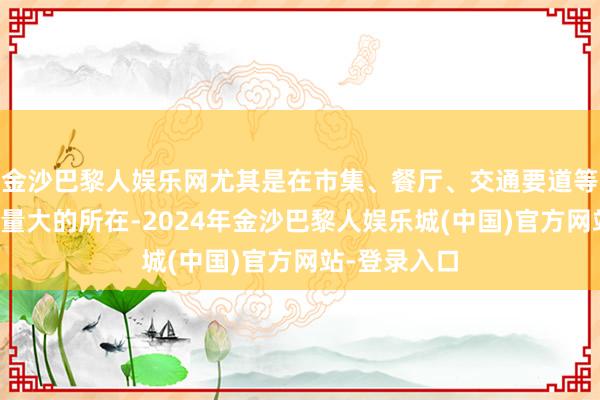 金沙巴黎人娱乐网尤其是在市集、餐厅、交通要道等东说念主流量大的所在-2024年金沙巴黎人娱乐城(中国)官方网站-登录入口
