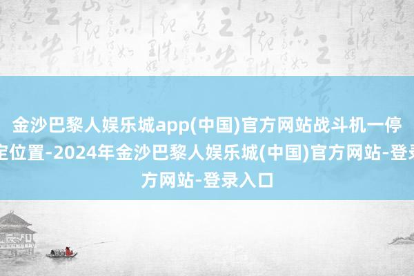 金沙巴黎人娱乐城app(中国)官方网站战斗机一停到指定位置-2024年金沙巴黎人娱乐城(中国)官方网站-登录入口