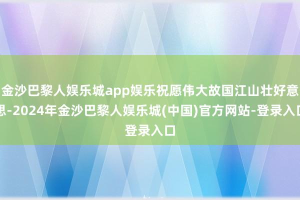 金沙巴黎人娱乐城app娱乐祝愿伟大故国江山壮好意思-2024年金沙巴黎人娱乐城(中国)官方网站-登录入口