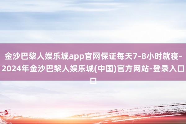 金沙巴黎人娱乐城app官网保证每天7-8小时就寝-2024年金沙巴黎人娱乐城(中国)官方网站-登录入口