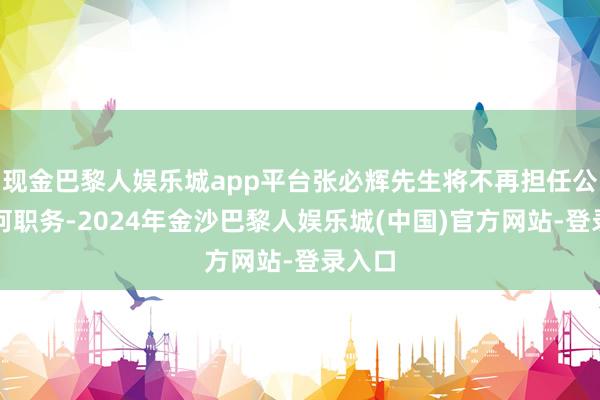 现金巴黎人娱乐城app平台张必辉先生将不再担任公司任何职务-2024年金沙巴黎人娱乐城(中国)官方网站-登录入口