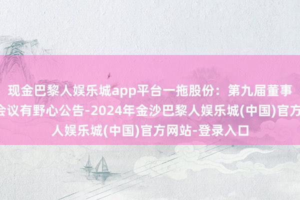 现金巴黎人娱乐城app平台一拖股份：第九届董事会第三十二次会议有野心公告-2024年金沙巴黎人娱乐城(中国)官方网站-登录入口