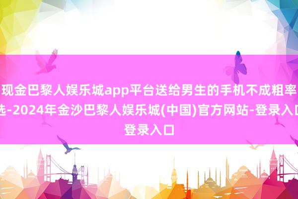 现金巴黎人娱乐城app平台送给男生的手机不成粗率选-2024年金沙巴黎人娱乐城(中国)官方网站-登录入口
