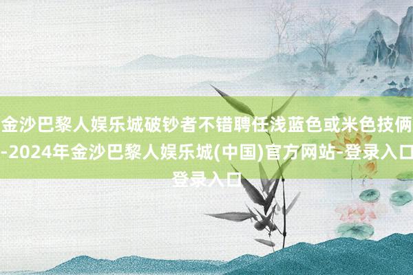 金沙巴黎人娱乐城破钞者不错聘任浅蓝色或米色技俩-2024年金沙巴黎人娱乐城(中国)官方网站-登录入口
