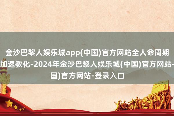 金沙巴黎人娱乐城app(中国)官方网站全人命周期安全水平加速教化-2024年金沙巴黎人娱乐城(中国)官方网站-登录入口