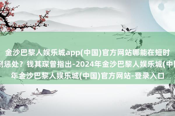 金沙巴黎人娱乐城app(中国)官方网站哪能在短时天职就轻减弱松地得到惩处？钱其琛曾指出-2024年金沙巴黎人娱乐城(中国)官方网站-登录入口