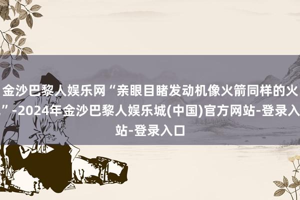 金沙巴黎人娱乐网“亲眼目睹发动机像火箭同样的火光”-2024年金沙巴黎人娱乐城(中国)官方网站-登录入口