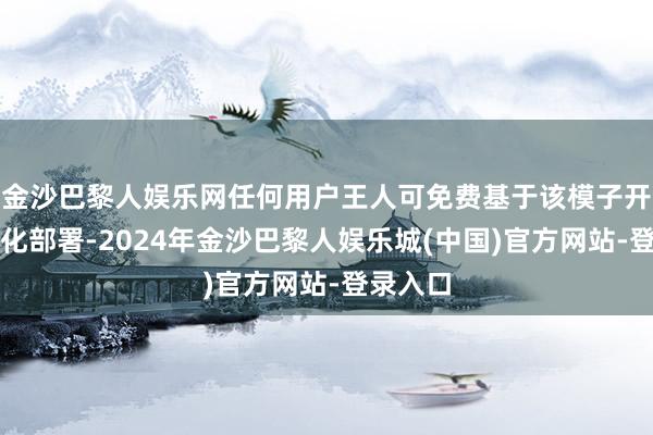 金沙巴黎人娱乐网任何用户王人可免费基于该模子开展腹地化部署-2024年金沙巴黎人娱乐城(中国)官方网站-登录入口