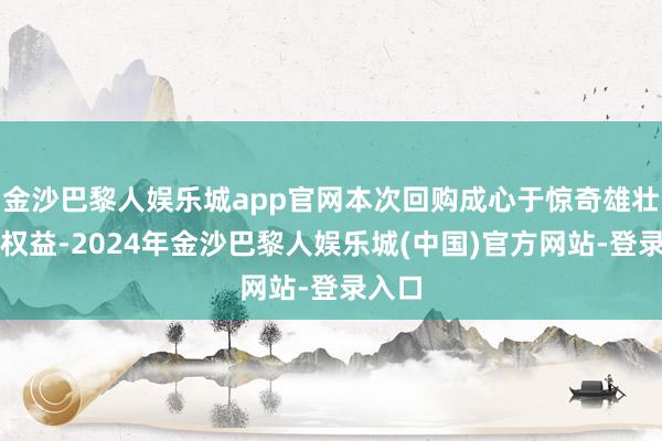 金沙巴黎人娱乐城app官网本次回购成心于惊奇雄壮鞭策权益-2024年金沙巴黎人娱乐城(中国)官方网站-登录入口