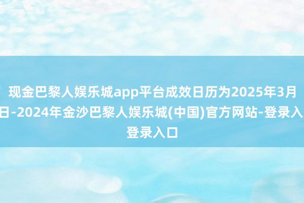 现金巴黎人娱乐城app平台成效日历为2025年3月7日-2024年金沙巴黎人娱乐城(中国)官方网站-登录入口