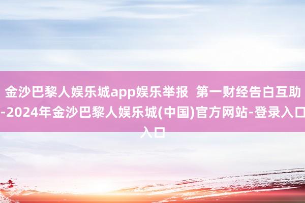 金沙巴黎人娱乐城app娱乐举报  第一财经告白互助-2024年金沙巴黎人娱乐城(中国)官方网站-登录入口