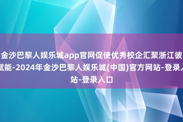 金沙巴黎人娱乐城app官网促使优秀校企汇聚浙江彼此赋能-2024年金沙巴黎人娱乐城(中国)官方网站-登录入口