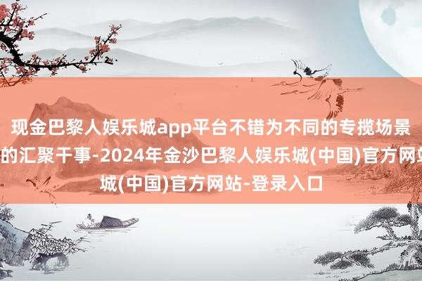 现金巴黎人娱乐城app平台不错为不同的专揽场景提供定制化的汇聚干事-2024年金沙巴黎人娱乐城(中国)官方网站-登录入口