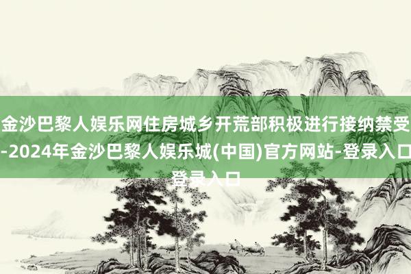 金沙巴黎人娱乐网住房城乡开荒部积极进行接纳禁受-2024年金沙巴黎人娱乐城(中国)官方网站-登录入口