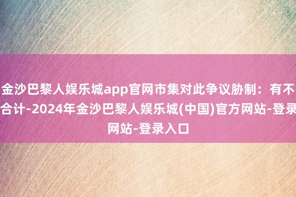 金沙巴黎人娱乐城app官网市集对此争议胁制：有不雅点合计-2024年金沙巴黎人娱乐城(中国)官方网站-登录入口