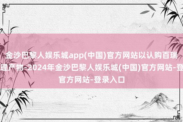 金沙巴黎人娱乐城app(中国)官方网站以认购百瑞信赖答理产物-2024年金沙巴黎人娱乐城(中国)官方网站-登录入口