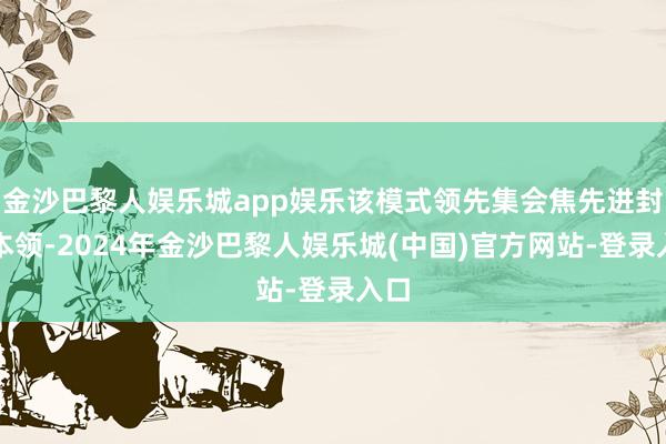 金沙巴黎人娱乐城app娱乐该模式领先集会焦先进封装本领-2024年金沙巴黎人娱乐城(中国)官方网站-登录入口