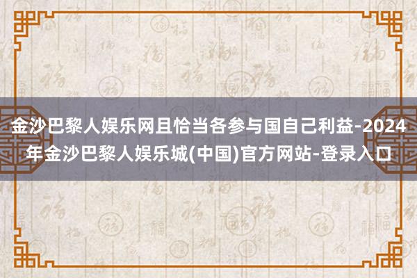 金沙巴黎人娱乐网且恰当各参与国自己利益-2024年金沙巴黎人娱乐城(中国)官方网站-登录入口