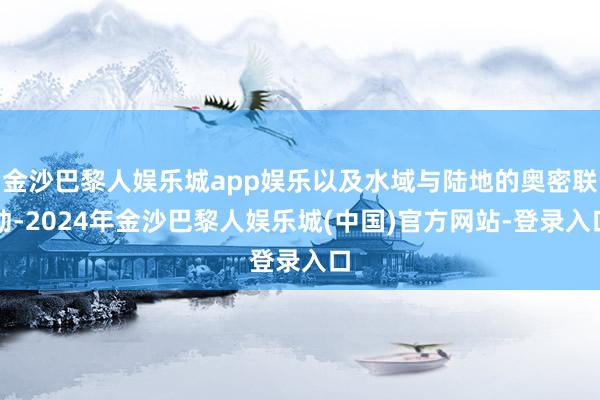 金沙巴黎人娱乐城app娱乐以及水域与陆地的奥密联动-2024年金沙巴黎人娱乐城(中国)官方网站-登录入口